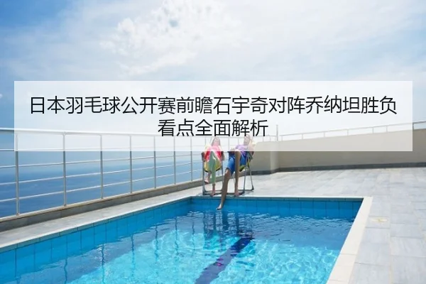 日本羽毛球公开赛前瞻石宇奇对阵乔纳坦胜负看点全面解析
